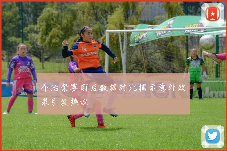 乔治禁赛前后数据对比揭示意外效果引发热议