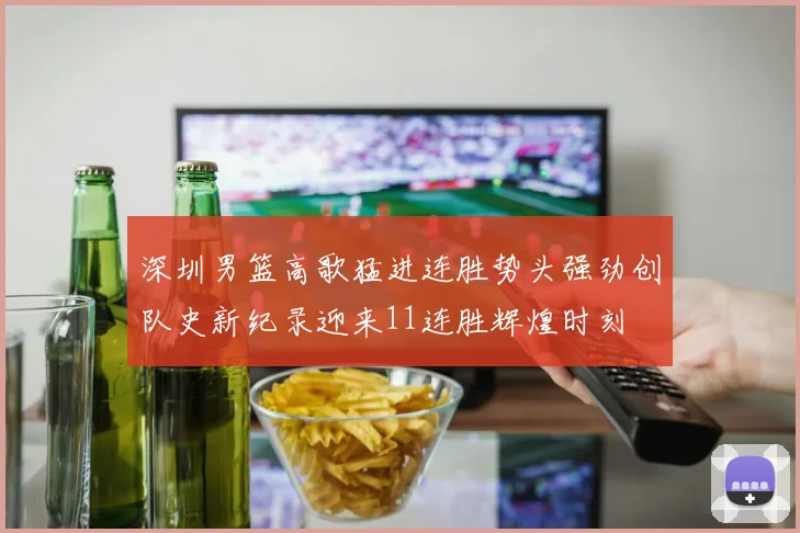 深圳男篮高歌猛进连胜势头强劲创队史新纪录迎来11连胜辉煌时刻