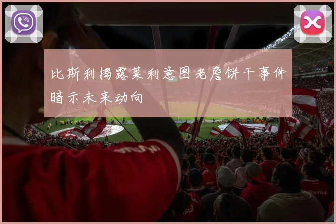 比斯利揭露莱利意图老詹饼干事件暗示未来动向