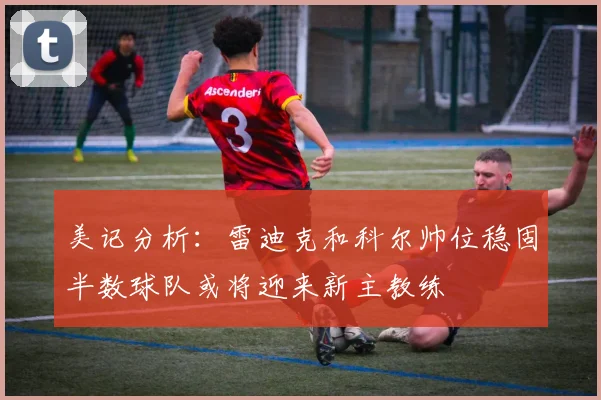 美记分析：雷迪克和科尔帅位稳固半数球队或将迎来新主教练