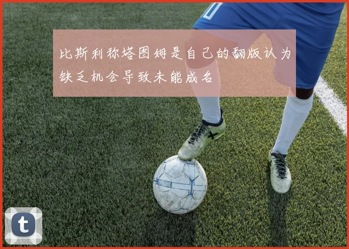 比斯利称塔图姆是自己的翻版认为缺乏机会导致未能成名