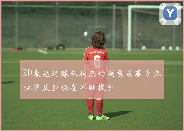 KD表达对球队状态的满意度赛季末化学反应仍在不断提升
