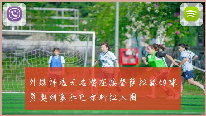 外媒评选五名潜在接替萨拉赫的球员奥利塞和巴尔科拉入围