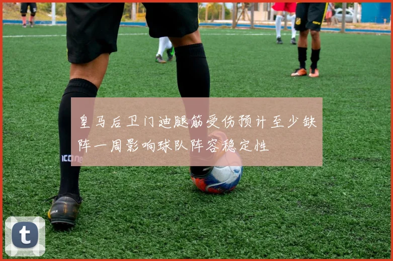 皇马后卫门迪腿筋受伤预计至少缺阵一周影响球队阵容稳定性