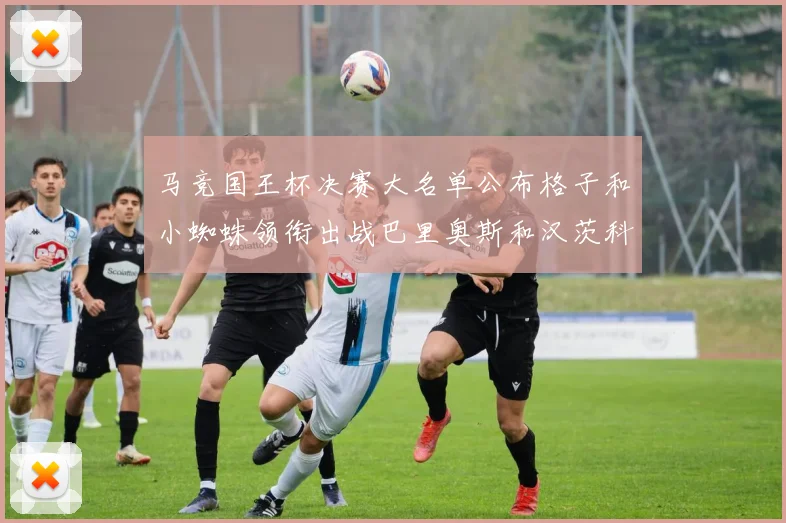 马竞国王杯决赛大名单公布格子和小蜘蛛领衔出战巴里奥斯和汉茨科在列