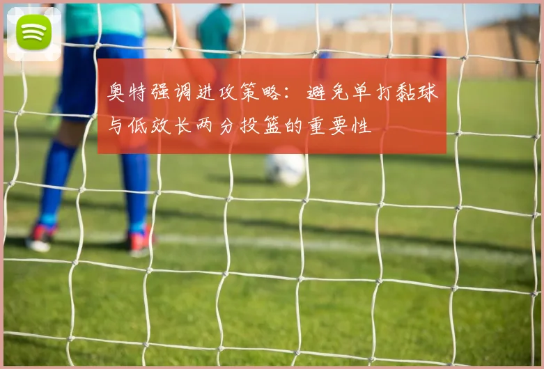 奥特强调进攻策略：避免单打黏球与低效长两分投篮的重要性