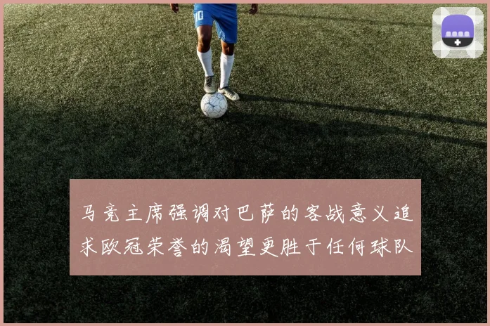 马竞主席强调对巴萨的客战意义追求欧冠荣誉的渴望更胜于任何球队