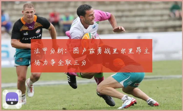 法甲分析：图卢兹勇战里尔里昂主场力争全取三分