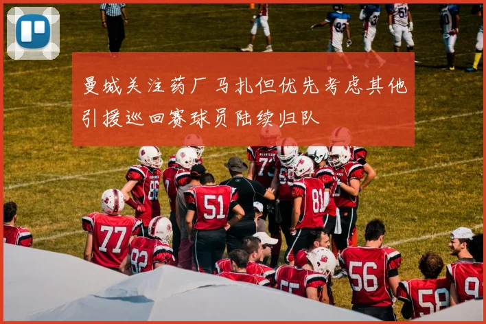 曼城关注药厂马扎但优先考虑其他引援巡回赛球员陆续归队