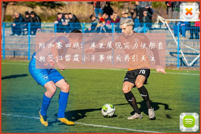 附加赛回顾：库里展现实力快船首轮签归雷霆小卡事件或再引关注