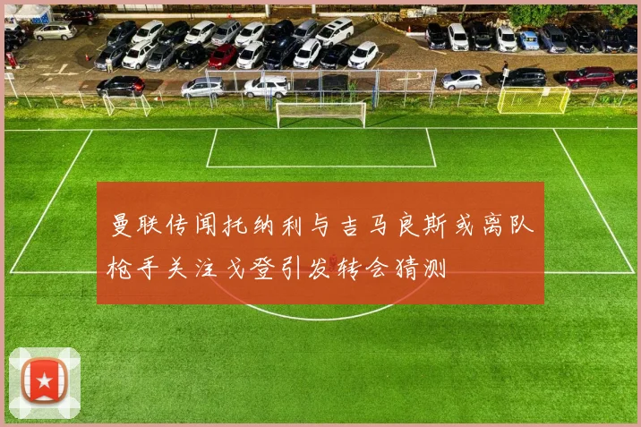 曼联传闻托纳利与吉马良斯或离队枪手关注戈登引发转会猜测