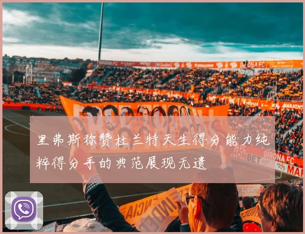 里弗斯称赞杜兰特天生得分能力纯粹得分手的典范展现无遗